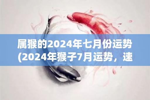 属猴的2024年七月份运势(2024年猴子7月运势，速读！)