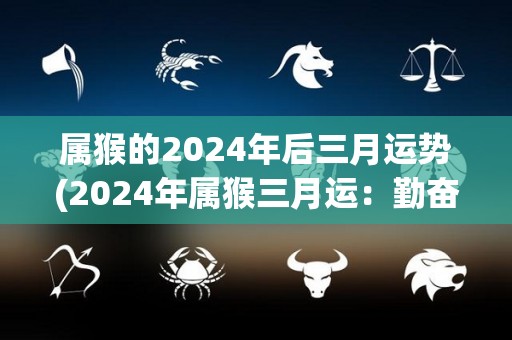 属猴的2024年后三月运势(2024年属猴三月运：勤奋努力，事业进展顺利！)