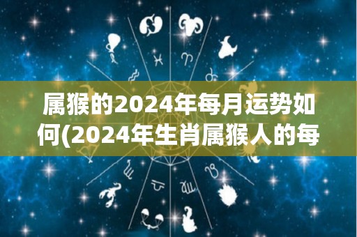 属猴的2024年每月运势如何(2024年生肖属猴人的每月运势大揭秘！)