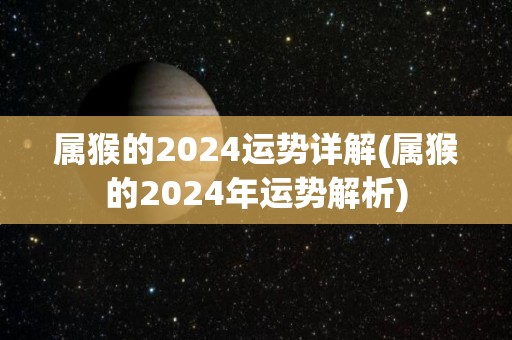 属猴的2024运势详解(属猴的2024年运势解析)