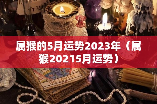 属猴的5月运势2023年（属猴20215月运势）