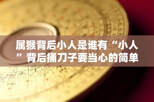 属猴背后小人是谁有“小人”背后捅刀子要当心的简单介绍