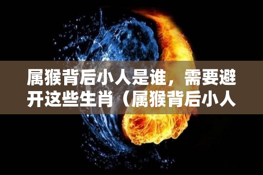 属猴背后小人是谁，需要避开这些生肖（属猴背后小人是谁,需要避开这些生肖吗）