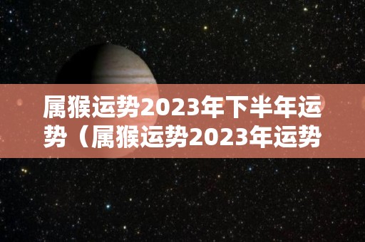 属猴运势2023年下半年运势（属猴运势2023年运势详解大全图）