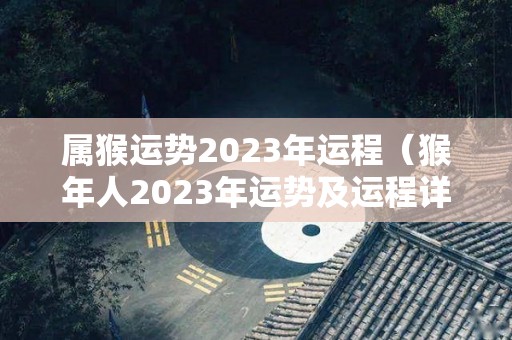 属猴运势2023年运程（猴年人2023年运势及运程详解）