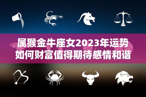 属猴金牛座女2023年运势如何财富值得期待感情和谐融洽（2021年属猴女金牛座运势）