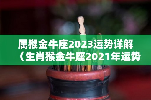 属猴金牛座2023运势详解（生肖猴金牛座2021年运势）