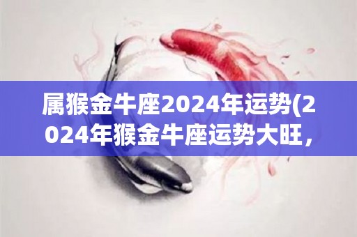 属猴金牛座2024年运势(2024年猴金牛座运势大旺，事业爱情两丰收)