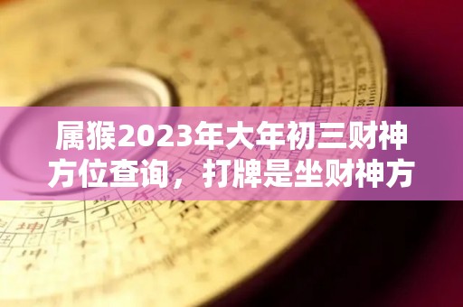 属猴2023年大年初三财神方位查询，打牌是坐财神方位还是坐喜（2023年属猴人的学业如何）