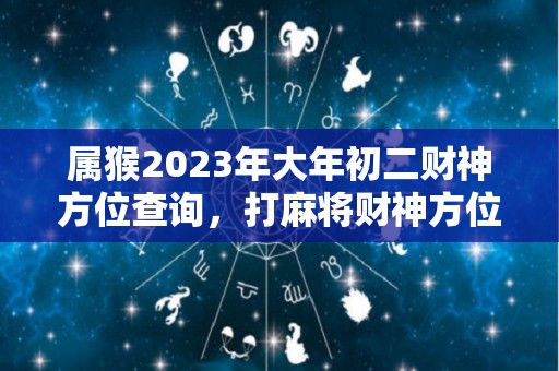 属猴2023年大年初二财神方位查询，打麻将财神方位怎么坐（2023年属猴的运势和财运）