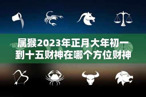 属猴2023年正月大年初一到十五财神在哪个方位财神方位查询（属猴人正月财运如何）