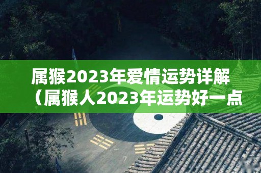 属猴2023年爱情运势详解（属猴人2023年运势好一点）