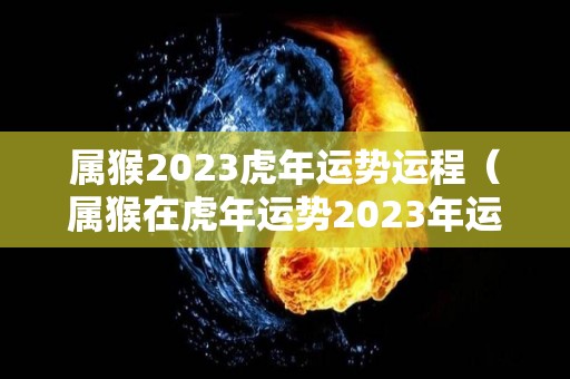 属猴2023虎年运势运程（属猴在虎年运势2023年运势）
