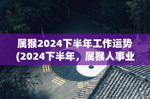 属猴2024下半年工作运势(2024下半年，属猴人事业顺遂，稳扎稳打寻找更多机会。)