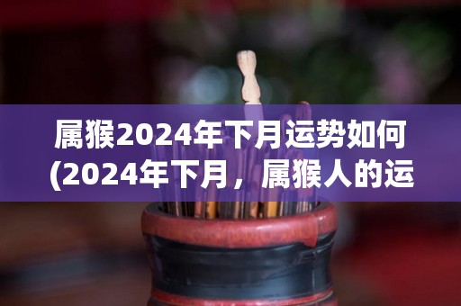 属猴2024年下月运势如何(2024年下月，属猴人的运势如何？)