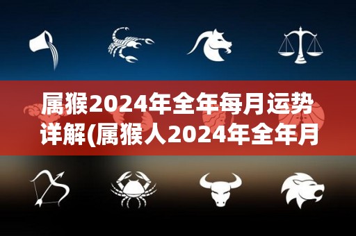 属猴2024年全年每月运势详解(属猴人2024年全年月运势解析)