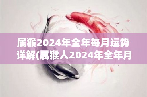 属猴2024年全年每月运势详解(属猴人2024年全年月运势解析)