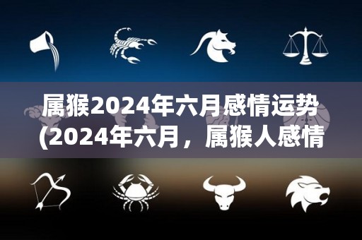 属猴2024年六月感情运势(2024年六月，属猴人感情运势如何？——预测2024年6月属猴人的爱情生活)