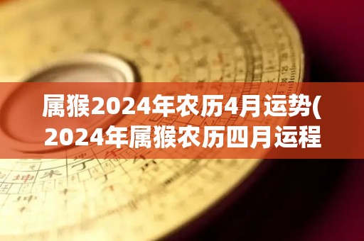 属猴2024年农历4月运势(2024年属猴农历四月运程解析)