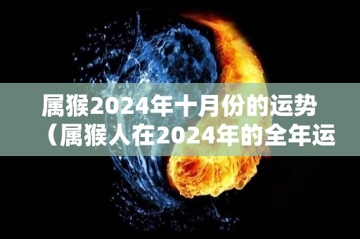 属猴2024年十月份的运势（属猴人在2024年的全年运势）
