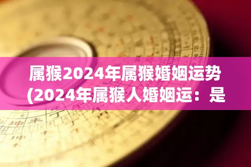 属猴2024年属猴婚姻运势(2024年属猴人婚姻运：是否能顺利迎来爱情？)