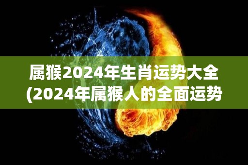 属猴2024年生肖运势大全(2024年属猴人的全面运势预测)