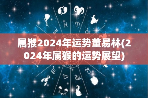 属猴2024年运势董易林(2024年属猴的运势展望)