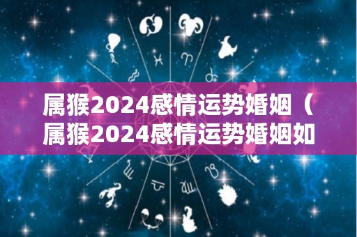属猴2024感情运势婚姻（属猴2024感情运势婚姻如何）