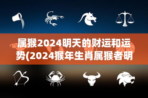 属猴2024明天的财运和运势(2024猴年生肖属猴者明日财运旺盛，运势亨通)