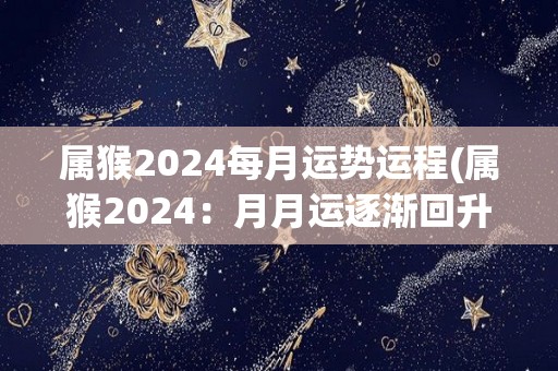属猴2024每月运势运程(属猴2024：月月运逐渐回升，财运有所增加！)