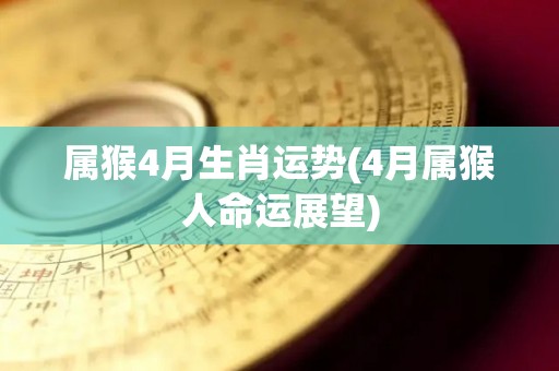 属猴4月生肖运势(4月属猴人命运展望)