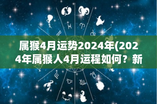属猴4月运势2024年(2024年属猴人4月运程如何？新标题：属猴人2024年4月运势大揭秘)