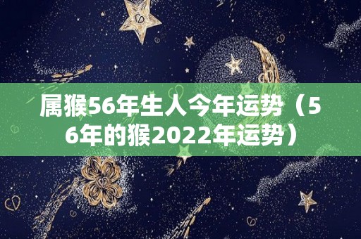 属猴56年生人今年运势（56年的猴2022年运势）