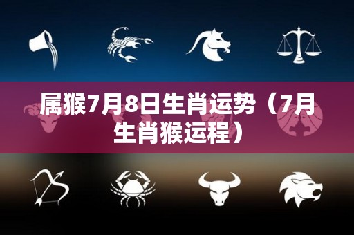 属猴7月8日生肖运势（7月生肖猴运程）