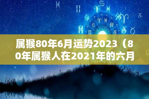 属猴80年6月运势2023（80年属猴人在2021年的六月运势）