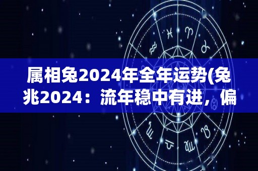 属相兔2024年全年运势(兔兆2024：流年稳中有进，偏财可得，感情有变动)