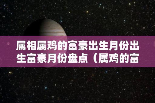 属相属鸡的富豪出生月份出生富豪月份盘点（属鸡的富豪出生在几月）