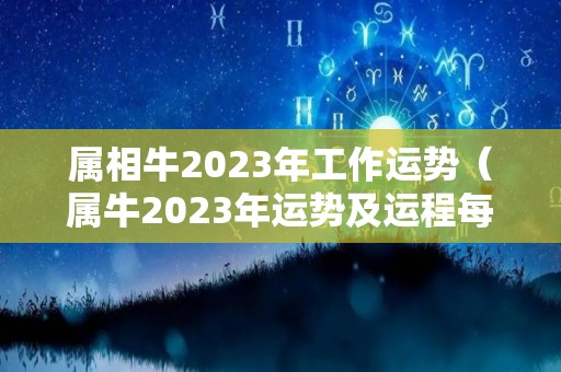 属相牛2023年工作运势（属牛2023年运势及运程每月运程大家找算命网）