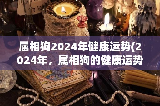 属相狗2024年健康运势(2024年，属相狗的健康运势大揭秘！)