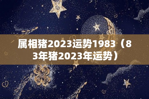 属相猪2023运势1983（83年猪2023年运势）