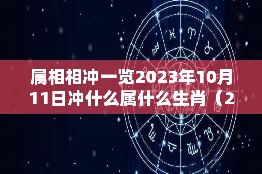 属相相冲一览2023年10月11日冲什么属什么生肖（2021年10月13日子好不好）
