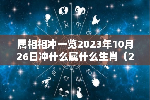 属相相冲一览2023年10月26日冲什么属什么生肖（2023年农历10月26）