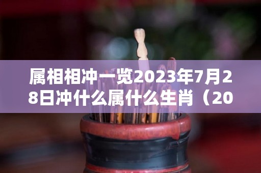 属相相冲一览2023年7月28日冲什么属什么生肖（2021年7月23冲什么生肖）
