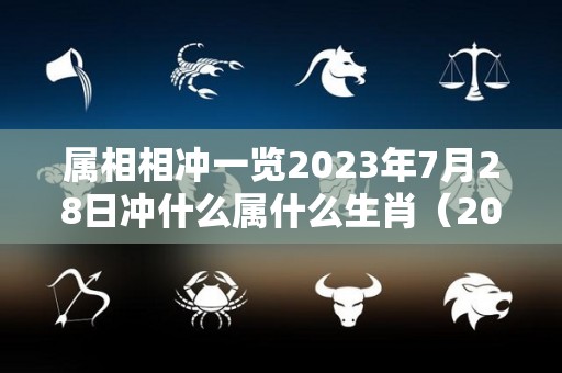 属相相冲一览2023年7月28日冲什么属什么生肖（2023年7月28号）