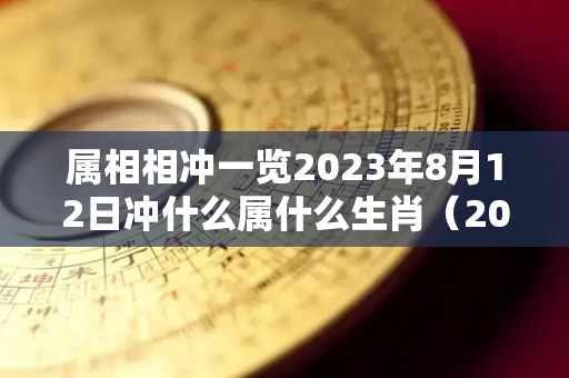 属相相冲一览2023年8月12日冲什么属什么生肖（2029年8月12日）