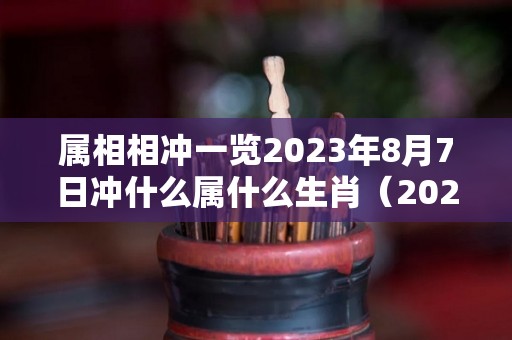 属相相冲一览2023年8月7日冲什么属什么生肖（2027年8月3号）