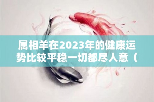 属相羊在2023年的健康运势比较平稳一切都尽人意（属羊的在2023年的运势怎么样 全年）