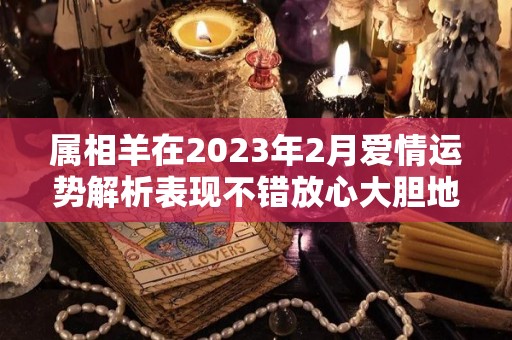 属相羊在2023年2月爱情运势解析表现不错放心大胆地爱（羊在2023年运势怎么样）