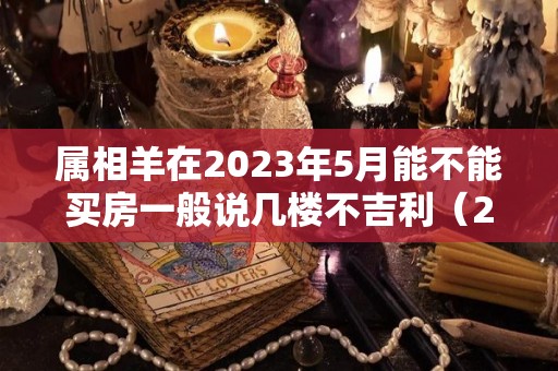 属相羊在2023年5月能不能买房一般说几楼不吉利（2023属羊人不利方向）