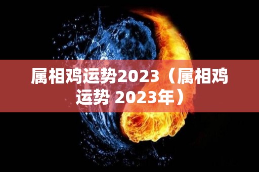 属相鸡运势2023（属相鸡运势 2023年）